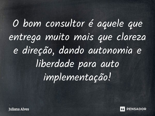 ⁠O bom consultor é aquele que entrega muito mais que clareza e direção, dando autonomia e liberdade para auto implementação!... Frase de juliana alves.