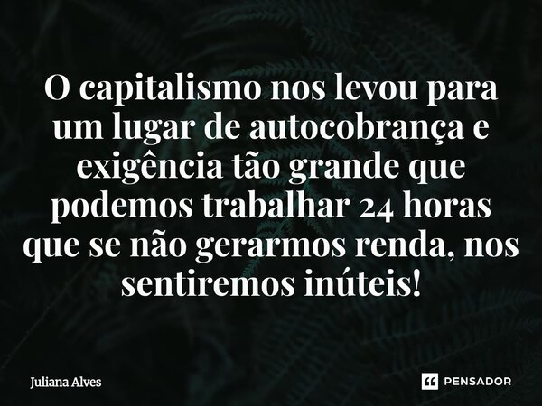 ⁠O capitalismo nos levou para um lugar de autocobrança e exigência tão grande que podemos trabalhar 24 horas que se não gerarmos renda, nos sentiremos inúteis!... Frase de juliana alves.