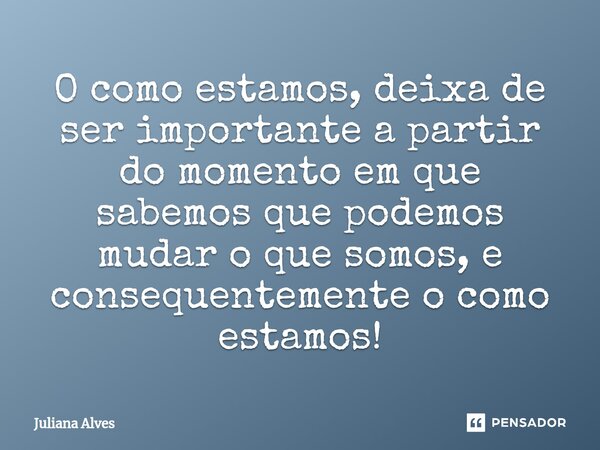 ⁠O como estamos, deixa de ser importante a partir do momento em que sabemos que podemos mudar o que somos, e consequentemente o como estamos!... Frase de juliana alves.