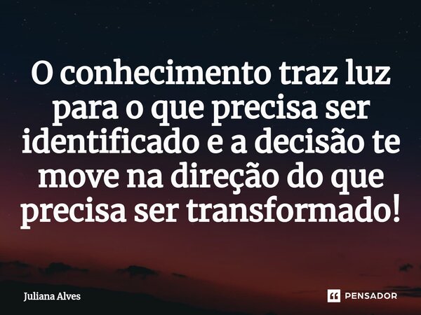 ⁠O conhecimento traz luz para o que precisa ser identificado e a decisão te move na direção do que precisa ser transformado!... Frase de juliana alves.