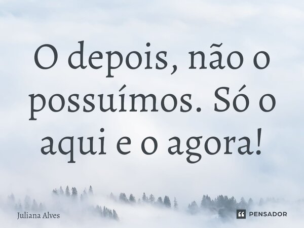 ⁠O depois, não o possuímos. Só o aqui e o agora!... Frase de juliana alves.