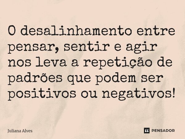 ⁠O desalinhamento entre pensar, sentir e agir nos leva a repetição de padrões que podem ser positivos ou negativos!... Frase de juliana alves.