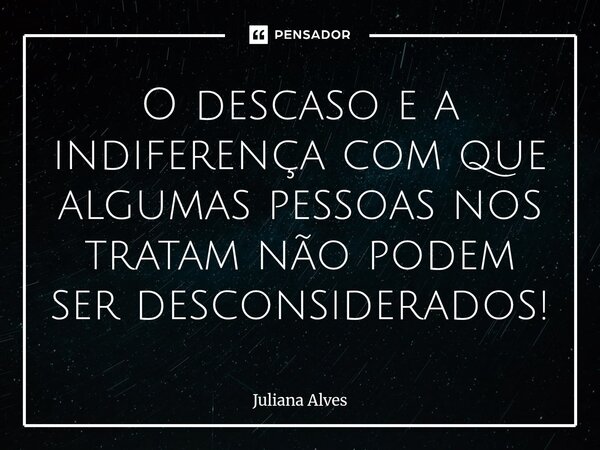⁠O descaso e a indiferença com que algumas pessoas nos tratam não podem ser desconsiderados!... Frase de juliana alves.