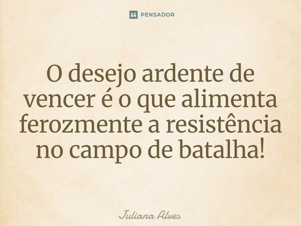 ⁠O desejo ardente de vencer é o que alimenta ferozmente a resistência no campo de batalha!... Frase de juliana alves.