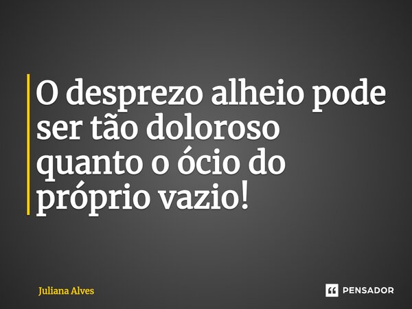 ⁠O desprezo alheio pode ser tão doloroso quanto o ócio do próprio vazio!... Frase de juliana alves.