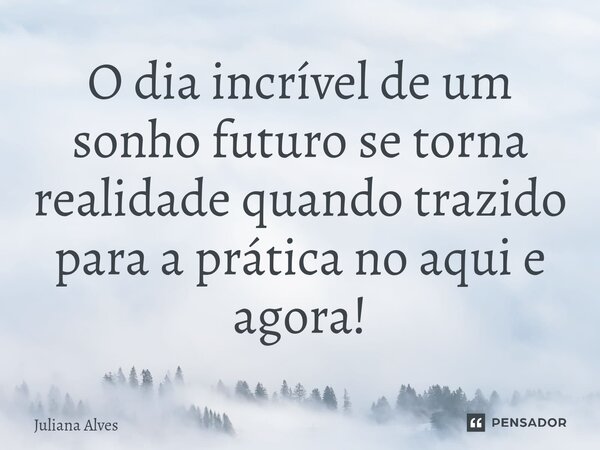 ⁠O dia incrível de um sonho futuro se torna realidade quando trazido para a prática no aqui e agora!... Frase de juliana alves.