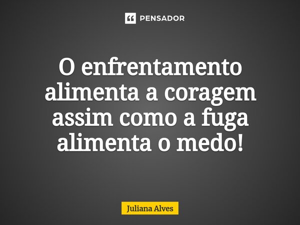 ⁠O enfrentamento alimenta a coragem assim como a fuga alimenta o medo!... Frase de juliana alves.