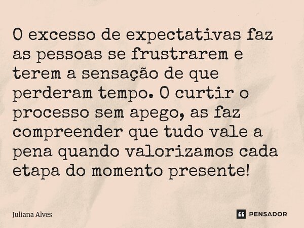 O excesso de expectativas faz as pessoas se frustrarem e terem a sensação de que perderam tempo. O curtir o processo sem apego, as faz compreender que tudo val... Frase de juliana alves.