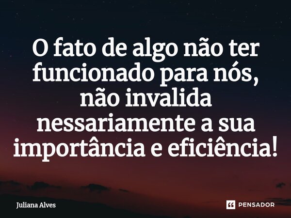 ⁠⁠O fato de algo não ter funcionado para nós, não invalida nessariamente a sua importância e eficiência!... Frase de juliana alves.
