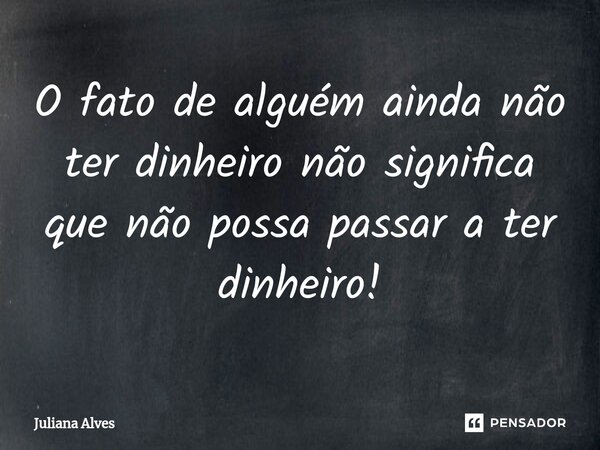 ⁠O fato de alguém ainda não ter dinheiro não significa que não possa passar a ter dinheiro!... Frase de juliana alves.