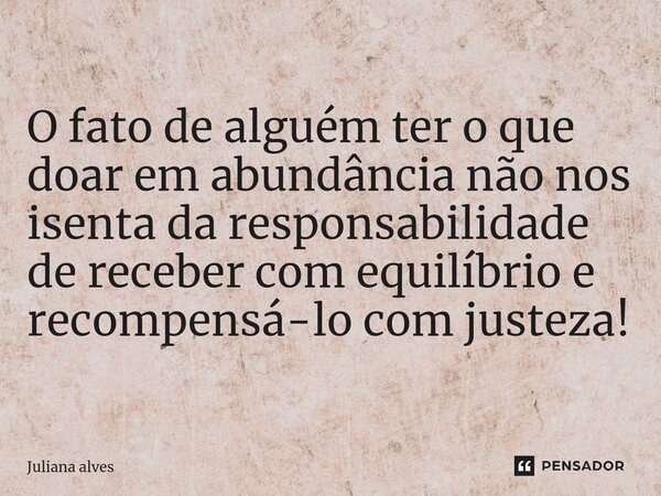 ⁠O fato de alguém ter o que doar em abundância não nos isenta da responsabilidade de receber com equilíbrio e recompensá-lo com justeza!... Frase de juliana alves.