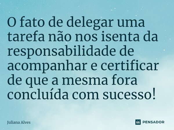 ⁠O fato de delegar uma tarefa não nos isenta da responsabilidade de acompanhar ecertificar de que a mesma fora concluída com sucesso!... Frase de juliana alves.