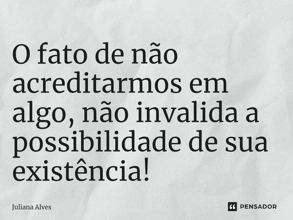 ⁠O fato de não acreditarmos em algo, não invalida a possibilidade de sua existência!... Frase de juliana alves.