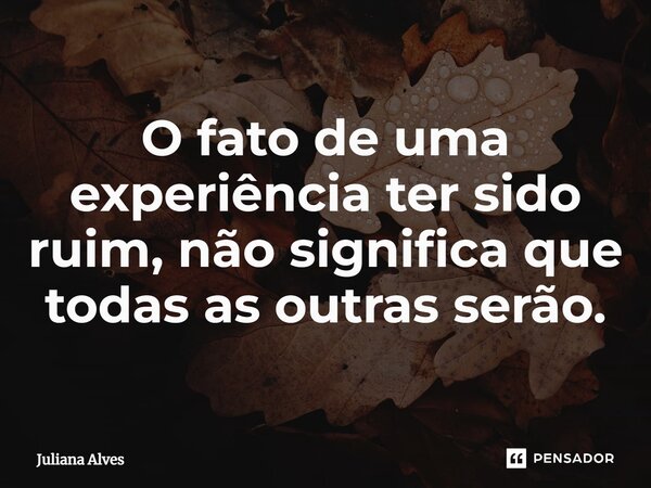 ⁠O fato de uma experiência ter sido ruim, não significa que todas as outras serão.... Frase de juliana alves.