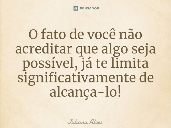 ⁠O fato de você não acreditar que algo seja possível, já te limita significativamente de alcança-lo!... Frase de juliana alves.
