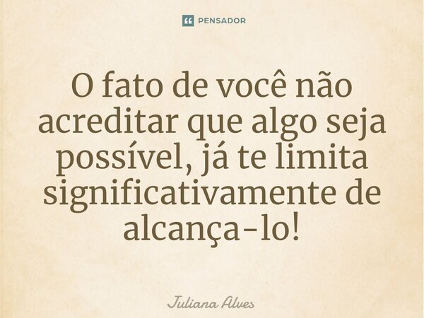 ⁠O fato de você não acreditar que algo seja possível, já te limita significativamente de alcança-lo!... Frase de juliana alves.