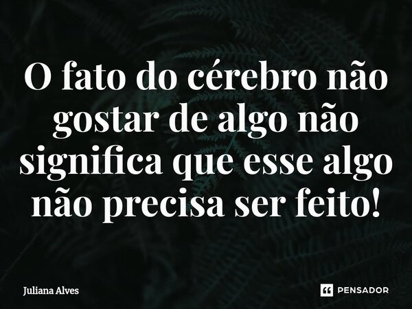 ⁠O fato do cérebro não gostar de algo não significa que esse algo não precisa ser feito!... Frase de juliana alves.