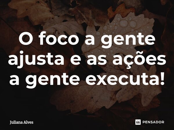 ⁠O foco a gente ajusta e as ações a gente executa!... Frase de juliana alves.