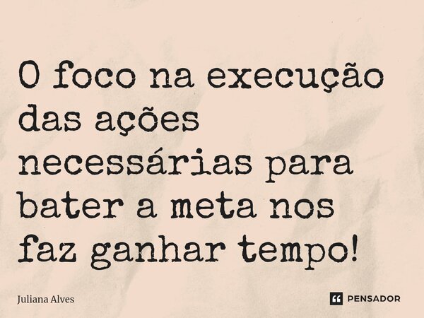 ⁠O foco na execução das ações necessárias para bater a meta nos faz ganhar tempo!... Frase de juliana alves.