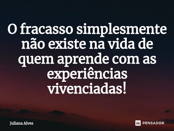 ⁠O fracasso simplesmente não existe na vida de quem aprende com as experiências vivenciadas!... Frase de juliana alves.