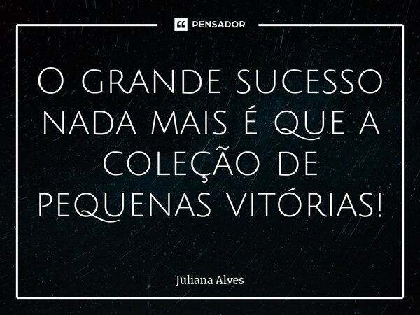 ⁠O grande sucesso nada mais é que a coleção de pequenas vitórias!... Frase de juliana alves.