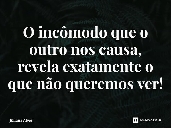 ⁠O incômodo que o outro nos causa, revela exatamente o que não queremos ver!... Frase de juliana alves.