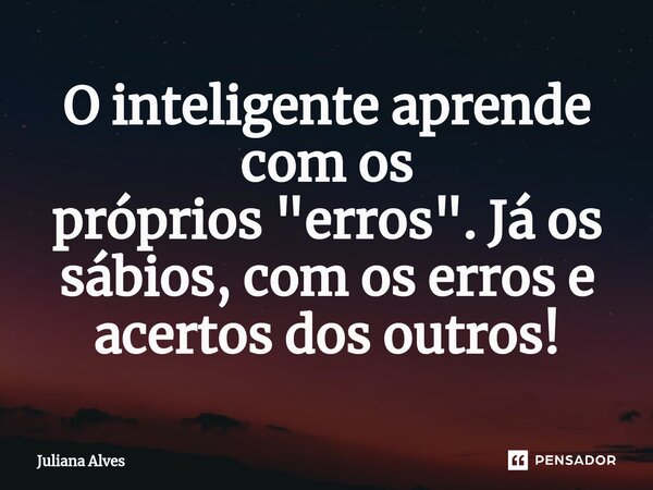 ⁠O inteligente aprende com os próprios "erros". Já os sábios, com os erros e acertos dos outros!... Frase de juliana alves.