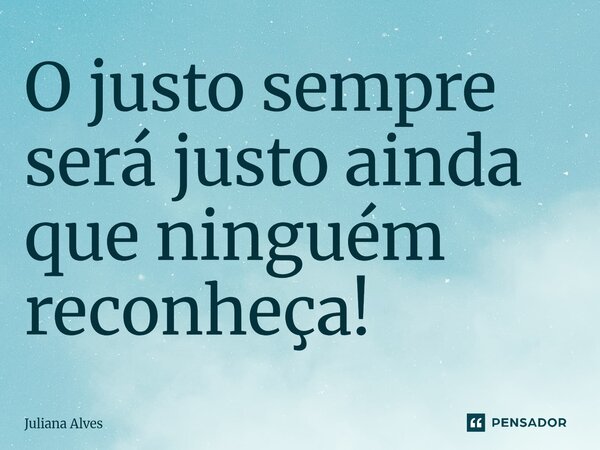 ⁠O justo sempre será justo ainda que ninguém reconheça!... Frase de juliana alves.