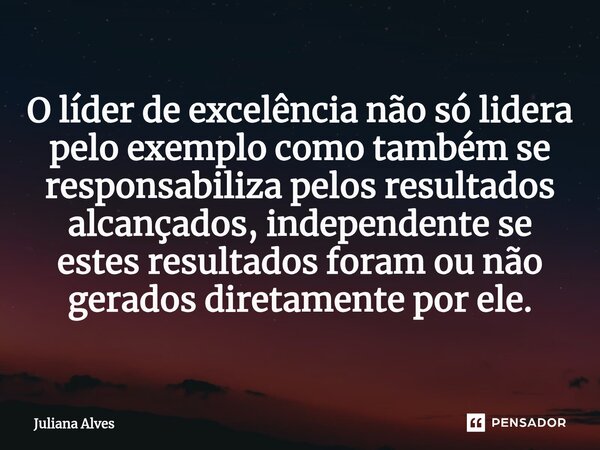 ⁠O líder de excelência não só lidera pelo exemplo como também se responsabiliza pelos resultados alcançados, independente se estes resultados foram ou não gerad... Frase de juliana alves.