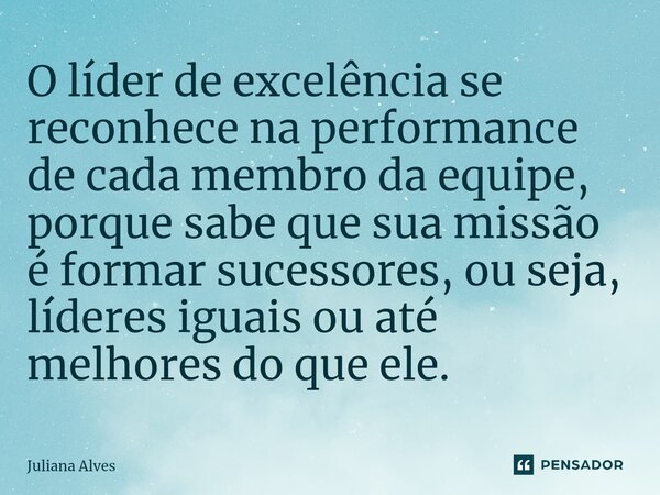 ⁠O líder de excelência se reconhece na performance de cada membro da equipe, porque sabe que sua missão é formar sucessores, ou seja, líderes iguais ou até melh... Frase de juliana alves.