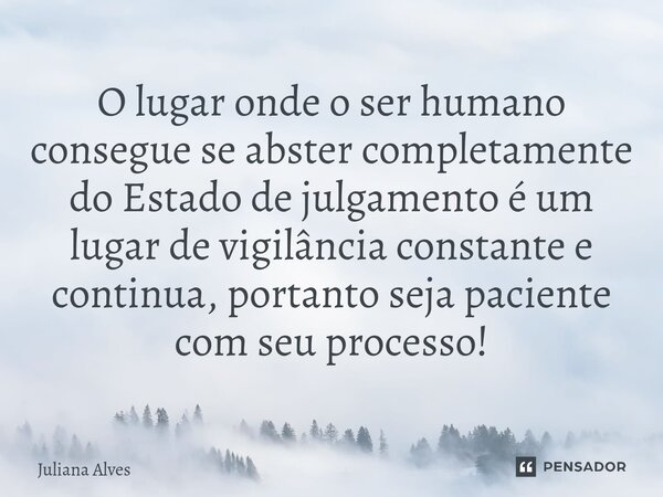 ⁠O lugar onde o ser humano consegue se abster completamente do Estado de julgamento é um lugar de vigilância constante e continua, portanto seja paciente com se... Frase de juliana alves.