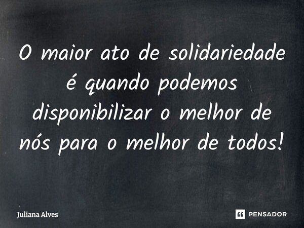 ⁠O maior ato de solidariedade é quando podemos disponibilizar o melhor de nós para o melhor de todos!... Frase de juliana alves.