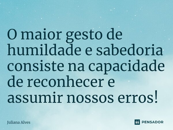 ⁠O maior gesto de humildade e sabedoria consiste na capacidade de reconhecer e assumir nossos erros!... Frase de juliana alves.