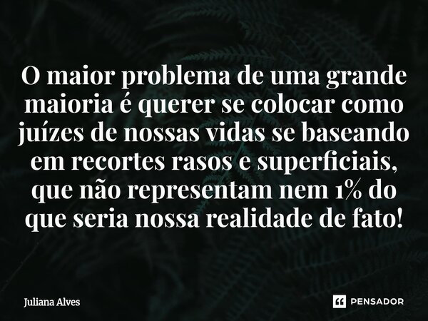 ⁠O maior problema de uma grande maioria é querer se colocar como juízes de nossas vidas se baseando em recortes rasos e superficiais, que não representam nem 1%... Frase de juliana alves.