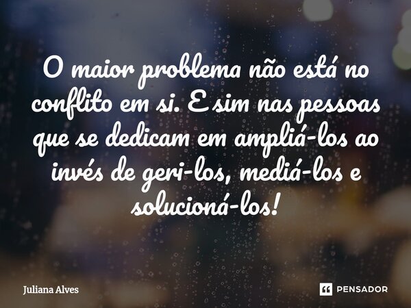 ⁠O maior problema não está no conflito em si. E sim nas pessoas que se dedicam em ampliá-los ao invés de geri-los, mediá-los e solucioná-los!... Frase de juliana alves.