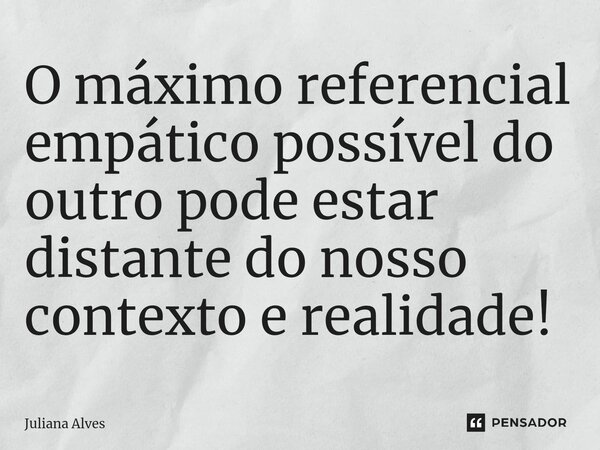 ⁠O máximo referencial empático possível do outro pode estar distante do nosso contexto e realidade!... Frase de juliana alves.