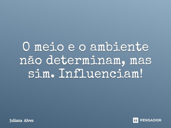 ⁠O meio e o ambiente não determinam, mas sim. Influenciam!... Frase de Juliana Alves.