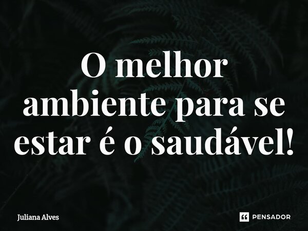 ⁠O melhor ambiente para se estar é o saudável!... Frase de juliana alves.