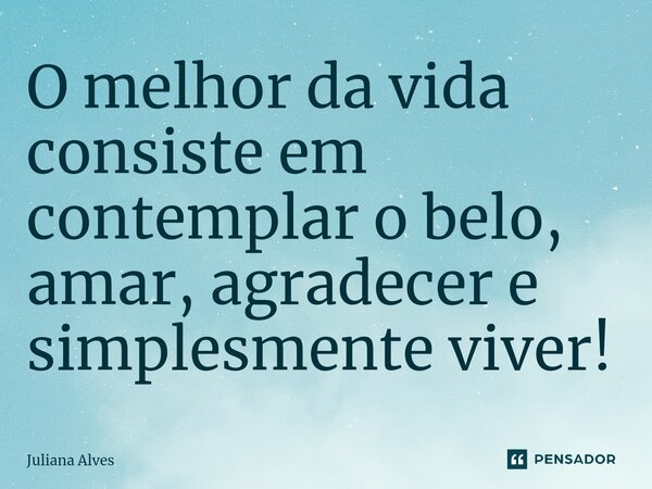 ⁠O melhor da vida consiste em contemplar o belo, amar, agradecer e simplesmente viver!... Frase de juliana alves.