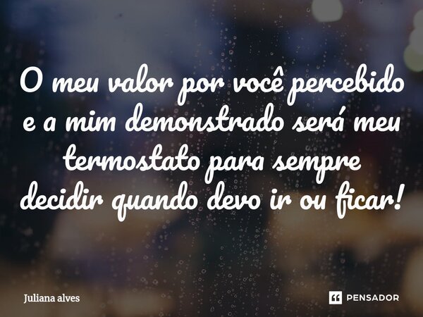 ⁠O meu valor por você percebido e a mim demonstrado será meu termostato para sempre decidir quando devo ir ou ficar!... Frase de juliana alves.