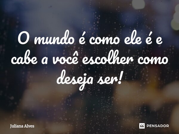⁠O mundo é como ele é e cabe a você escolher como deseja ser!... Frase de juliana alves.