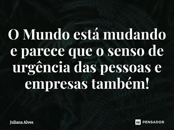 ⁠O Mundo está mudando e parece que o senso de urgência das pessoas e empresas também!... Frase de juliana alves.