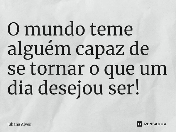 ⁠O mundo teme alguém capaz de se tornar o que um dia desejou ser!... Frase de juliana alves.