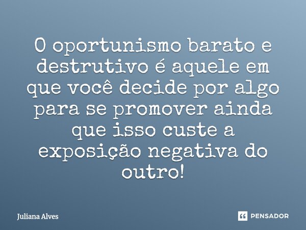 ⁠O oportunismo barato e destrutivo é aquele em que você decide por algo para se promover ainda que isso custe a exposição negativa do outro!... Frase de juliana alves.