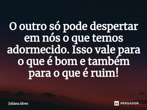 ⁠⁠O outro só pode despertar em nós o que temos adormecido. Isso vale para o que é bom e também para o que é ruim!... Frase de juliana alves.