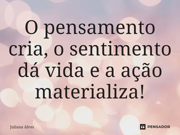⁠O pensamento cria, o sentimento dá vida e a ação materializa!... Frase de juliana alves.