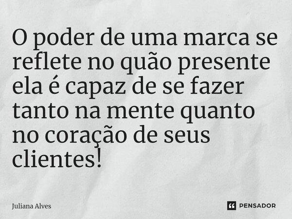 ⁠O poder de uma marca se reflete no quão presente ela é capaz de se fazer tanto na mente quanto no coração de seus clientes!... Frase de juliana alves.