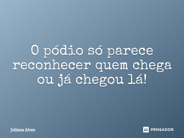 ⁠O pódio só parece reconhecer quem chega ou já chegou lá!... Frase de juliana alves.