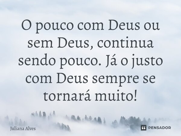 ⁠O pouco com Deus ou sem Deus, continua sendo pouco. Já o justo com Deus sempre se tornará muito!... Frase de juliana alves.