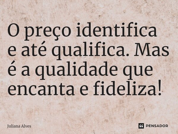 ⁠O preço identifica e até qualifica. Mas é a qualidade que encanta e fideliza!... Frase de juliana alves.